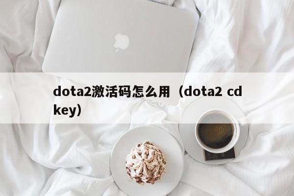 dota2激活码怎么用（dota2 cdkey）